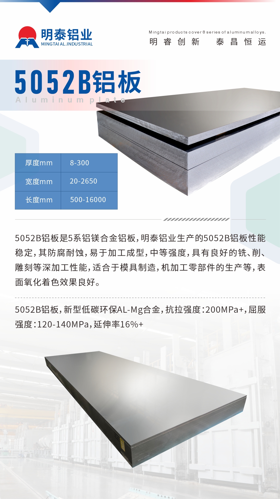 5052B鋁板是5系鋁鎂合金鋁板，明泰鋁業生產的5052B鋁板性能穩定，其防腐耐蝕，易于加工成型，中等強度，具有良好的銑、削、雕刻等深加工性能，適合于模具制造，機加工零部件的生產等，表面氧化著色效果良好。5052B鋁板，新型低碳環保AL-Mg合金，抗拉強度：200MPa+，屈服強度：120-140MPa，延伸率16%+