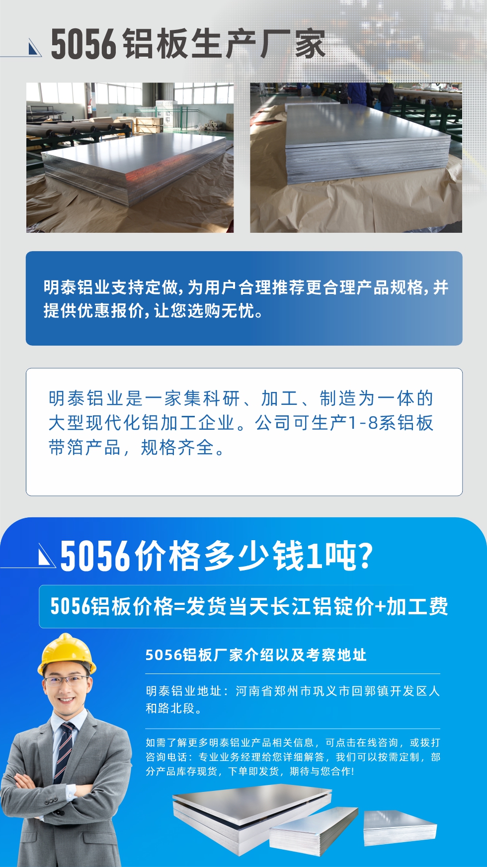 5056鋁板價(jià)格多少錢1噸
　　5056鋁板價(jià)格高低都有，小編這里建議，用戶在考慮價(jià)格的同時(shí)，也需注重產(chǎn)品質(zhì)量以及售后服務(wù)，選擇大型鋁板廠家不僅價(jià)格合理，其產(chǎn)品質(zhì)量有保障。河南明泰鋁業(yè)是業(yè)內(nèi)口碑良好的　5056鋁板生產(chǎn)廠家，價(jià)格合理，多重優(yōu)惠，可咨詢選購(gòu)。
　　5056鋁板價(jià)格=發(fā)貨當(dāng)天長(zhǎng)江鋁錠價(jià)+加工費(fèi)
　　5056鋁板廠家介紹以及考察地址
　　明泰鋁業(yè)有技術(shù)經(jīng)理為您提供一對(duì)一的生產(chǎn)方案設(shè)計(jì)，為用戶合理推薦更合理產(chǎn)品規(guī)格，并提供優(yōu)惠報(bào)價(jià);讓您選購(gòu)無(wú)憂
　　明泰鋁業(yè)是一家集科研、加工、制造為一體的大型現(xiàn)代化鋁加工企業(yè)。公司可生產(chǎn)1-8系鋁板帶箔產(chǎn)品，規(guī)格齊全。
　　明泰鋁業(yè)地址：河南省鄭州市鞏義市回郭鎮(zhèn)開發(fā)區(qū)人和路北段。
　　如需了解更多明泰鋁業(yè)產(chǎn)品相關(guān)信息，可點(diǎn)擊在線咨詢，或撥打咨詢電話：專業(yè)業(yè)務(wù)經(jīng)理給您詳細(xì)解答，我們可以按需定制，部分產(chǎn)品庫(kù)存現(xiàn)貨，下單即發(fā)貨，期待與您合作!