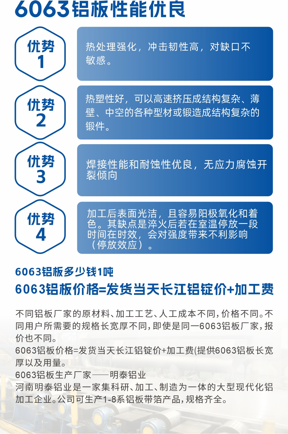 6063鋁板性能優良

1.熱處理強化，沖擊韌性高，對缺口不敏感。

2.熱塑性好，可以高速擠壓成結構復雜、薄壁、中空的各種型材或鍛造成結構復雜的鍛件。

3.焊接性能和耐蝕性優良，無應力腐蝕開裂傾向。

4.加工后表面光潔，且容易陽極氧化和著色。其缺點是淬火后若在室溫停放一段時間在時效，會對強度帶來不利影響（停放效應）。

