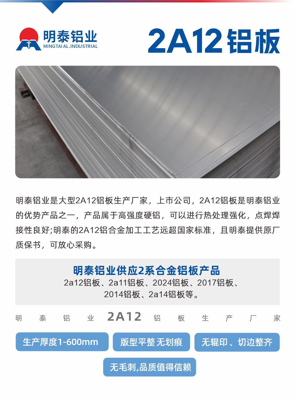 明泰鋁業是大型2A12鋁板生產廠家，上市公司，2A12鋁板是明泰鋁業的優勢產品之一，產品屬于高強度硬鋁，可以進行熱處理強化，點焊焊接性良好;明泰的2A12鋁合金加工工藝遠超國家標準，且明泰提供原廠質保書，可放心采購。明泰鋁業供應2系合金鋁板產品：2a12鋁板、2a11鋁板、2024鋁板、2017鋁板、2014鋁板、2a14鋁板等。明泰鋁業生產2a12鋁板厚度1.0-600mm，版型平整,無劃痕 、無輥印 、切邊整齊 、無毛刺,品質值得信賴。
