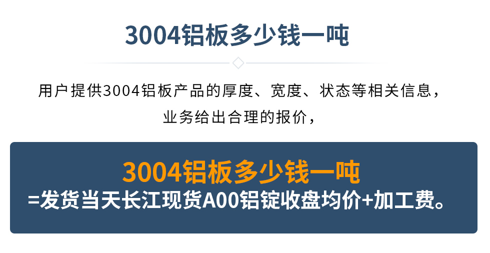 3004鋁板多少錢一噸
　　用戶提供3004鋁板產品的厚度、寬度、狀態等相關信息，業務給出合理的報價，
　　3004鋁板多少錢一噸=發貨當天長江現貨A00鋁錠收盤均價+加工費。
　  3004鋁板生產廠家_明泰鋁業
