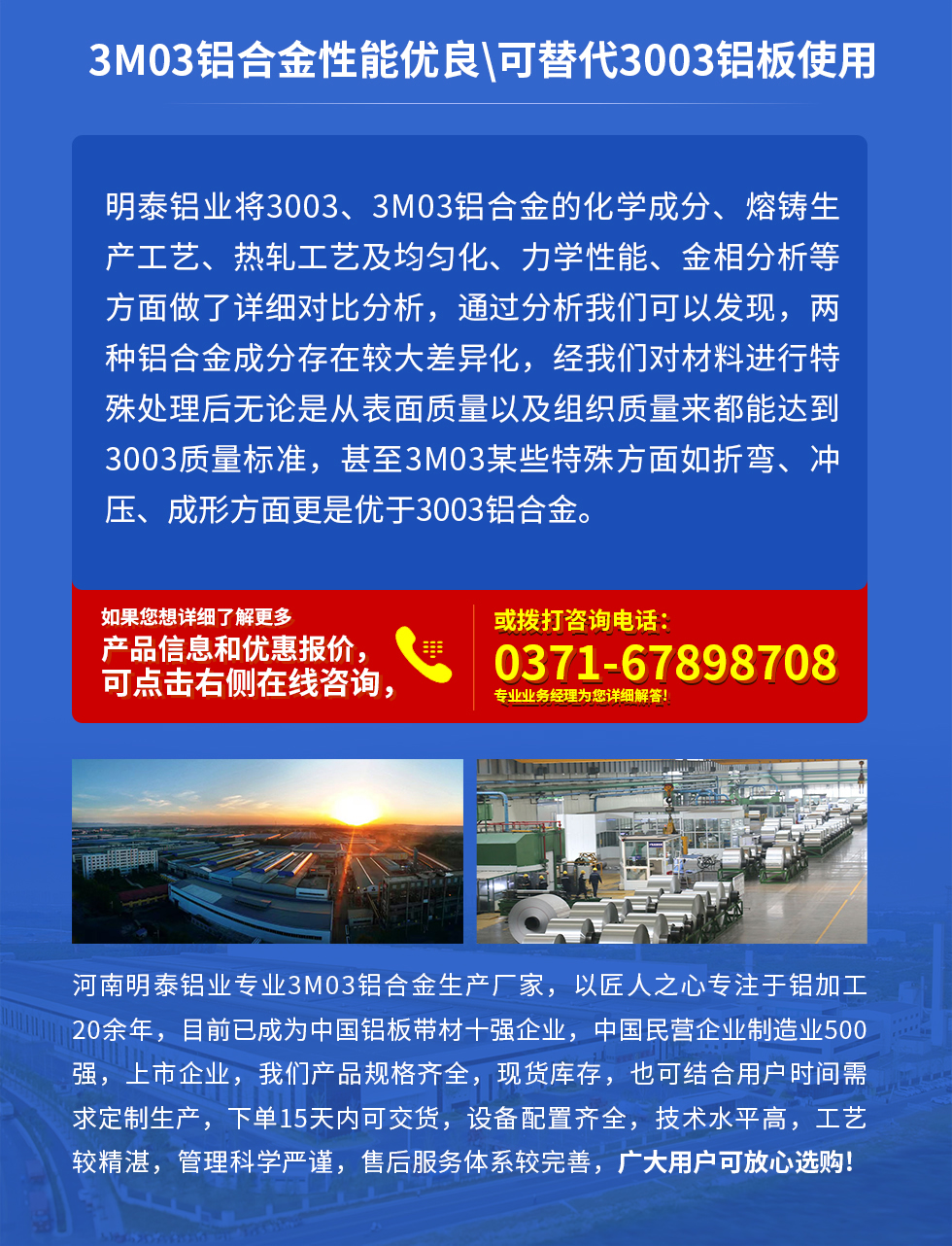 3M03鋁合金性能優良|可替代3003鋁板使用
明泰鋁業將3003、3M03鋁合金的化學成分、熔鑄生產工藝、熱軋工藝及均勻化、力學性能、金相分析等方面做了詳細對比分析，通過分析我們可以發現，兩種鋁合金成分存在較大差異化，經我們對材料進行特殊處理后無論是從表面質量以及組織質量來都能達到3003質量標準，甚至3M03某些特殊方面如折彎、沖壓、成形方面更是優于3003鋁合金。河南明泰鋁業專業3M03鋁合金生產廠家，以匠人之心專注于鋁加工20余年，目前已成為中國鋁板帶材一強企業，中國民營企業制造業500強，上市企業，我們產品規格齊全，現貨庫存，也可結合用戶時間需求定制生產，下單15天內可交貨，設備配置齊全，技術水平高，工藝較精湛，管理科學嚴謹，售后服務體系較完善，廣大用戶可放心選購!